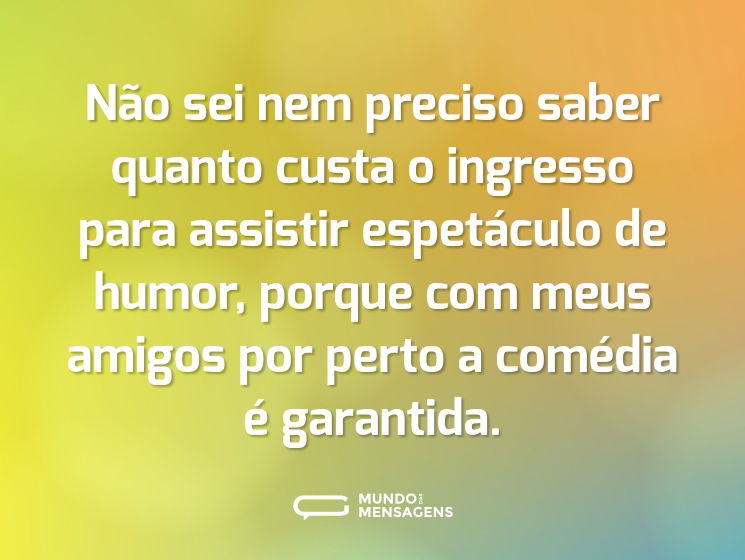 Não sei nem preciso saber quanto custa o ingresso para assistir espetáculo de humor, porque com meus amigos por perto a comédia é garantida.