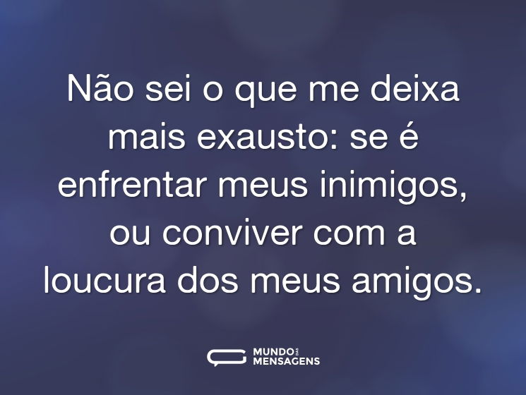 Não sei o que me deixa mais exausto: se é enfrentar meus inimigos, ou conviver com a loucura dos meus amigos.