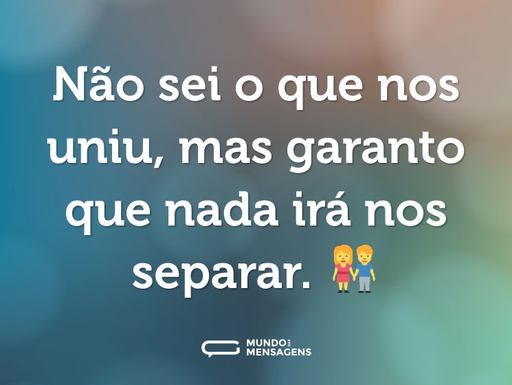 Não sei o que nos uniu, mas garanto que nada irá nos separar. 👫