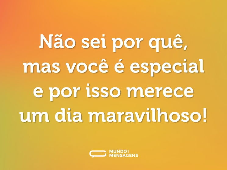 Não sei por quê, mas você é especial e por isso merece um dia maravilhoso!