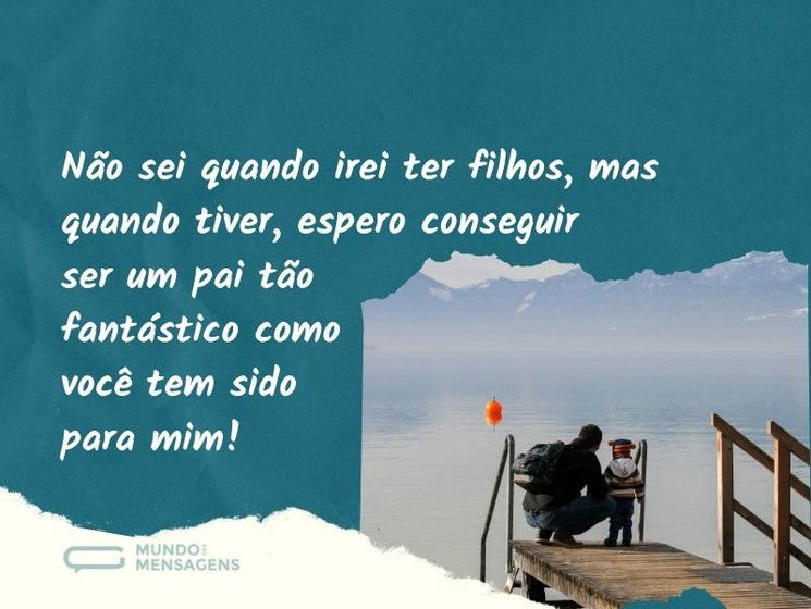 Espero vir a ser um pai fantástico como você