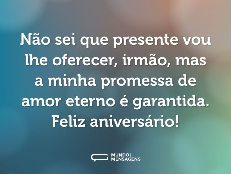 Não sei que presente vou lhe oferecer, irmão, mas a minha promessa de amor eterno é garantida. Feliz aniversário!