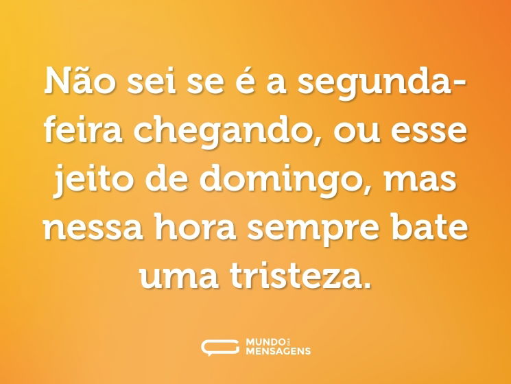 Não sei se é a segunda-feira chegando, ou esse jeito de domingo, mas nessa hora sempre bate uma tristeza.