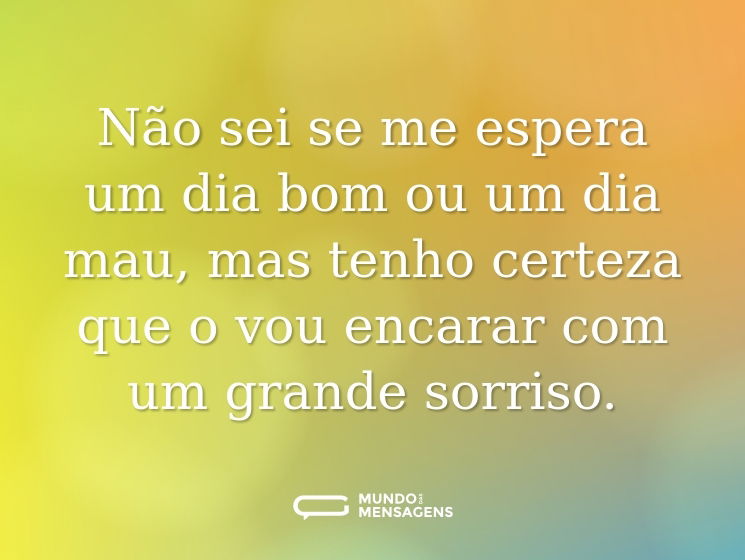 Não sei se me espera um dia bom ou um dia mau, mas tenho certeza que o vou encarar com um grande sorriso.