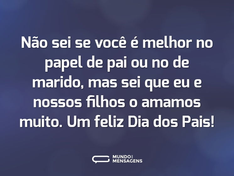 Não sei se você é melhor no papel de pai ou no de marido, mas sei que eu e nossos filhos o amamos muito. Um feliz Dia dos Pais!