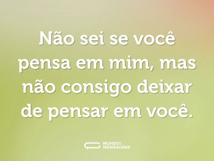 Não sei se você pensa em mim, mas não consigo deixar de pensar em você.