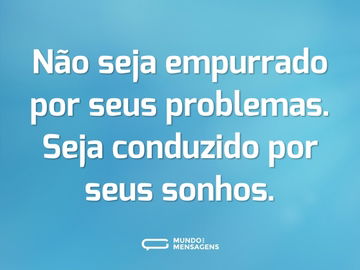 Não seja empurrado por seus problemas. Seja conduzido por seus sonhos.