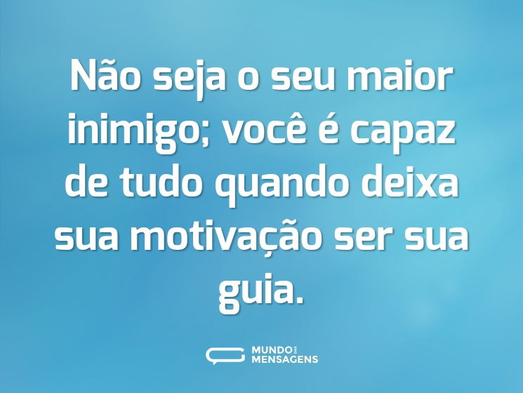 Não seja o seu maior inimigo; você é capaz de tudo quando deixa sua motivação ser sua guia.