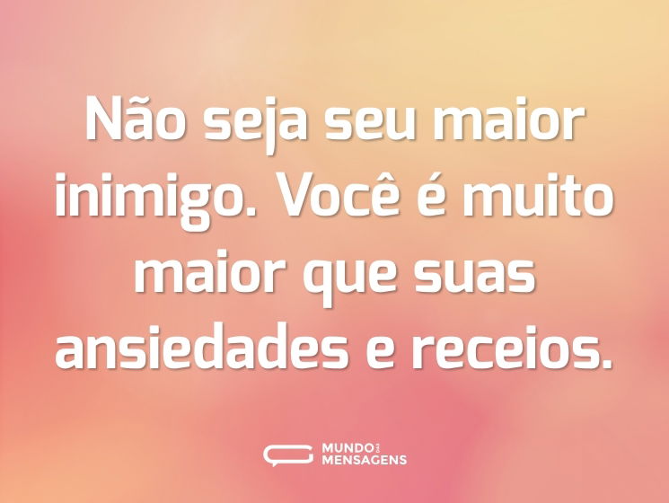 Não seja seu maior inimigo. Você é muito maior que suas ansiedades e receios.