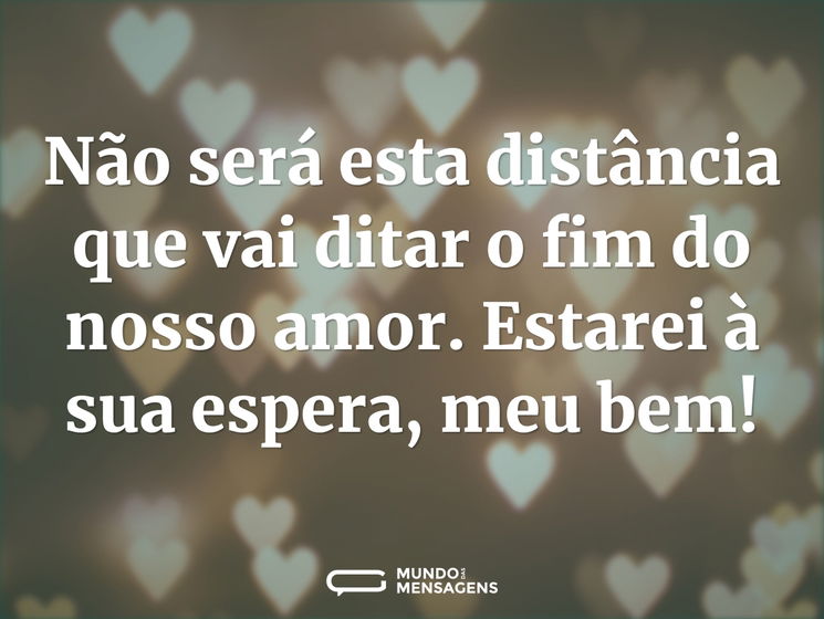 Não será esta distância que vai ditar o fim do nosso amor. Estarei à sua espera, meu bem!