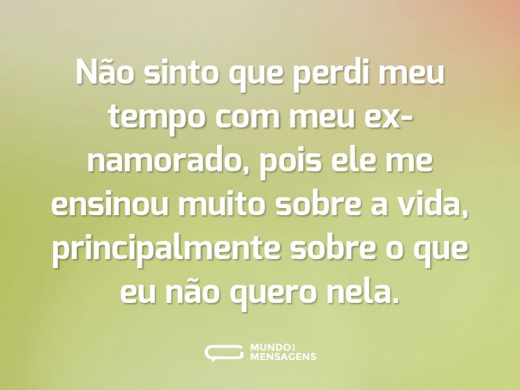 Não sinto que perdi meu tempo com meu ex-namorado, pois ele me ensinou muito sobre a vida, principalmente sobre o que eu não quero nela.