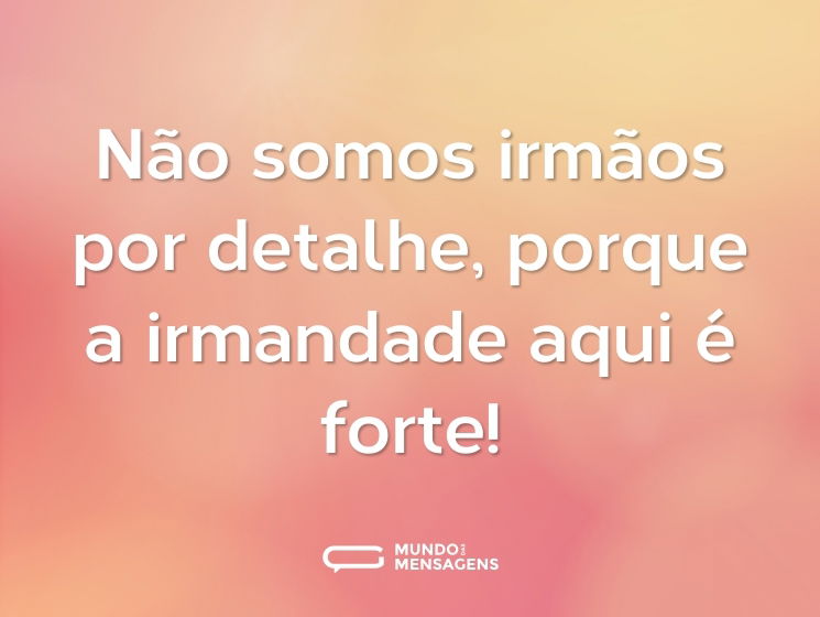 Não somos irmãos por detalhe, porque a irmandade aqui é forte!