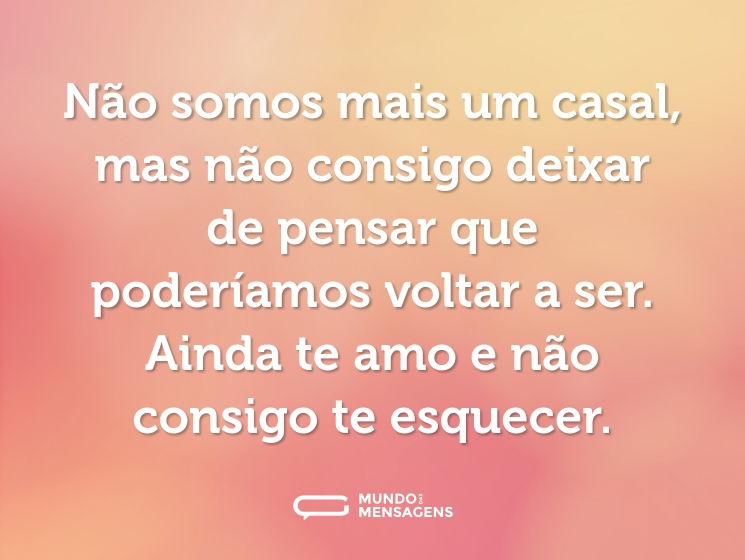 Não somos mais um casal, mas não consigo deixar de pensar que poderíamos voltar a ser. Ainda te amo e não consigo te esquecer.