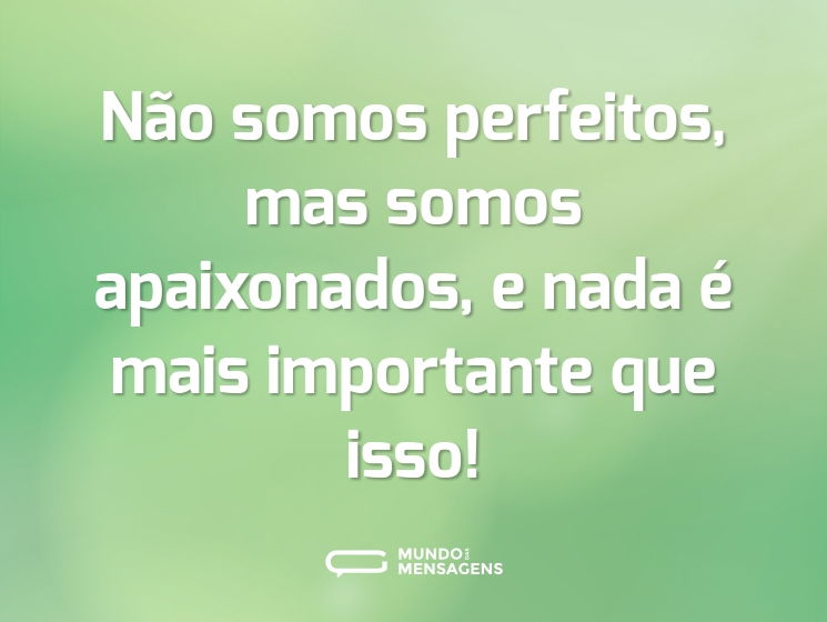 Não somos perfeitos, mas somos apaixonados, e nada é mais importante que isso!