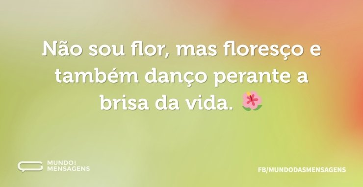 Não sou flor, mas floresço e também danç...