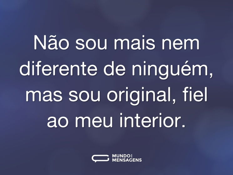 Não sou mais nem diferente de ninguém, mas sou original, fiel ao meu interior.