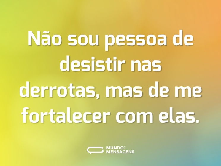 Não sou pessoa de desistir nas derrotas, mas de me fortalecer com elas.
