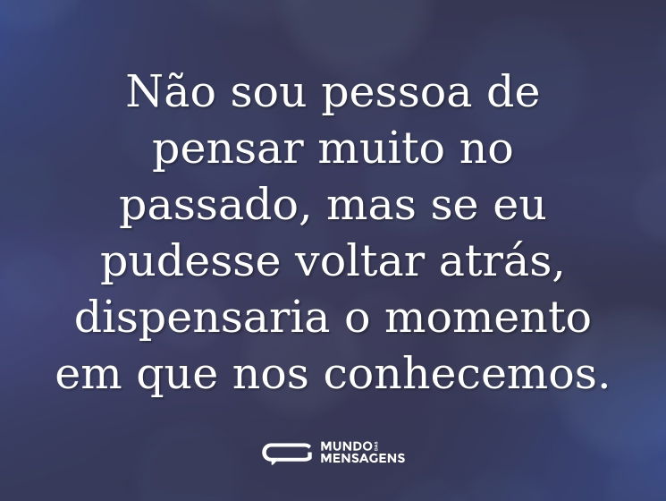Não sou pessoa de pensar muito no passado, mas se eu pudesse voltar atrás, dispensaria o momento em que nos conhecemos.