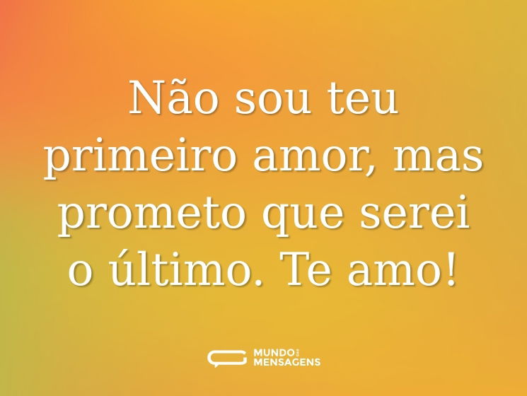 Não sou teu primeiro amor, mas prometo que serei o último. Te amo!