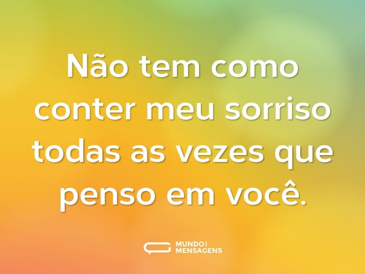 Não tem como conter meu sorriso todas as vezes que penso em você.