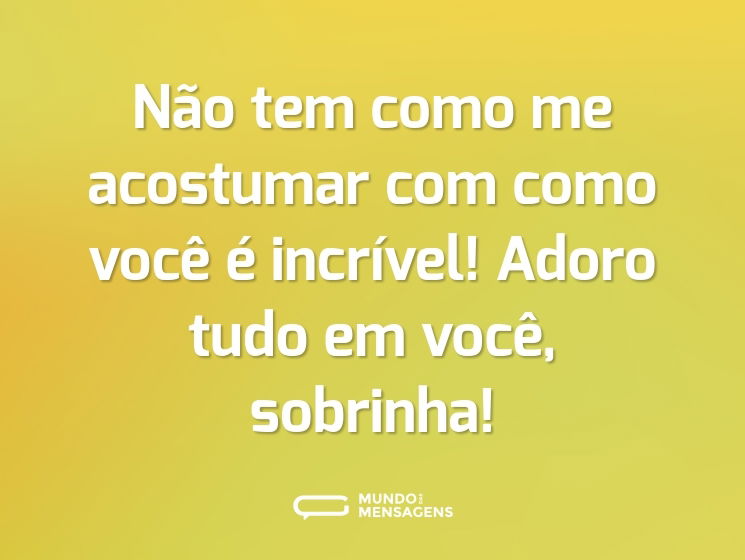 Não tem como me acostumar com como você é incrível! Adoro tudo em você, sobrinha!