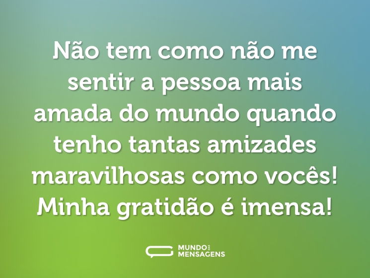 Não tem como não me sentir a pessoa mais amada do mundo quando tenho tantas amizades maravilhosas como vocês! Minha gratidão é imensa!