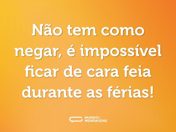 Não tem como negar, é impossível ficar de cara feia durante as férias!