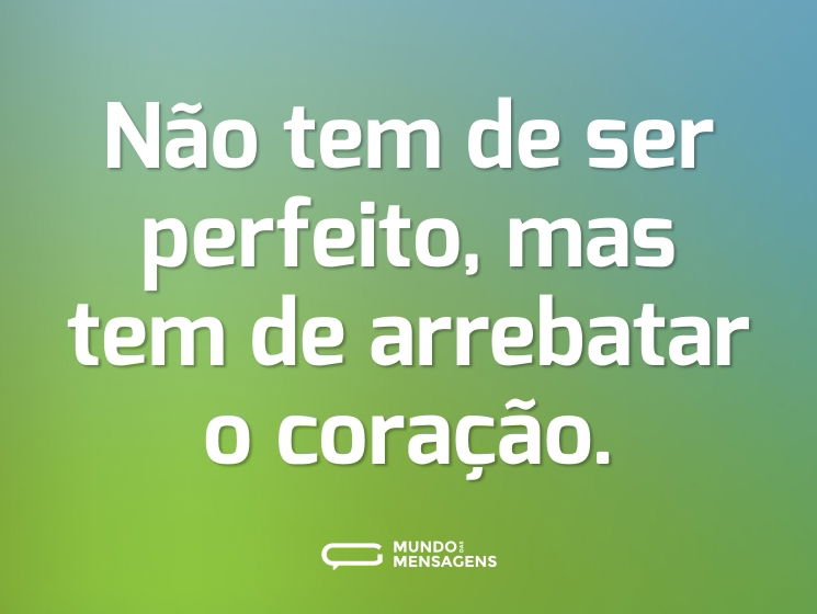 Não tem de ser perfeito, mas tem de arrebatar o coração.