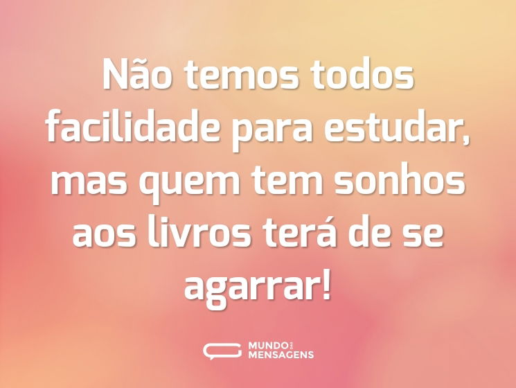 Não temos todos facilidade para estudar, mas quem tem sonhos aos livros terá de se agarrar!