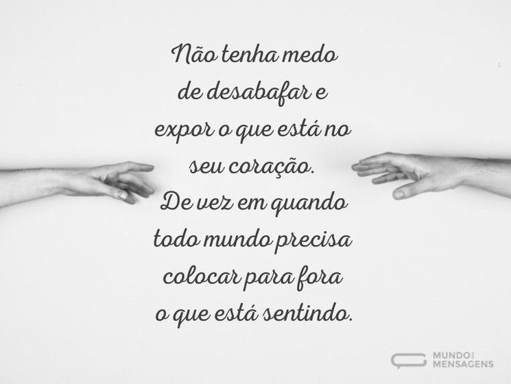 Não tenha medo de desabafar e expor o que está no seu coração. De vez em quando todo mundo precisa colocar para fora o que está sentindo.