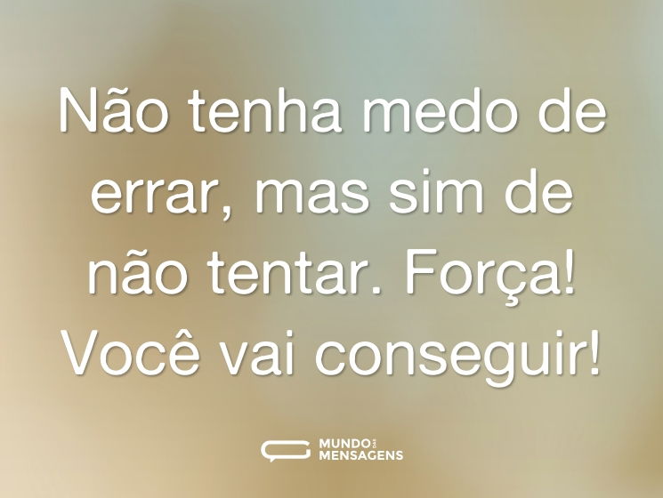 Não tenha medo de errar, mas sim de não tentar. Força! Você vai conseguir!