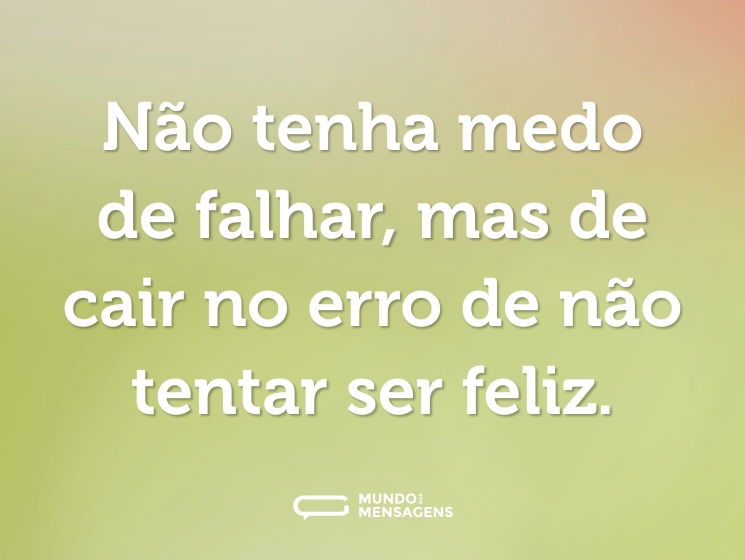 Não tenha medo de falhar, mas de cair no erro de não tentar ser feliz.