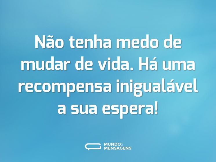 Não tenha medo de mudar de vida. Há uma recompensa inigualável a sua espera!