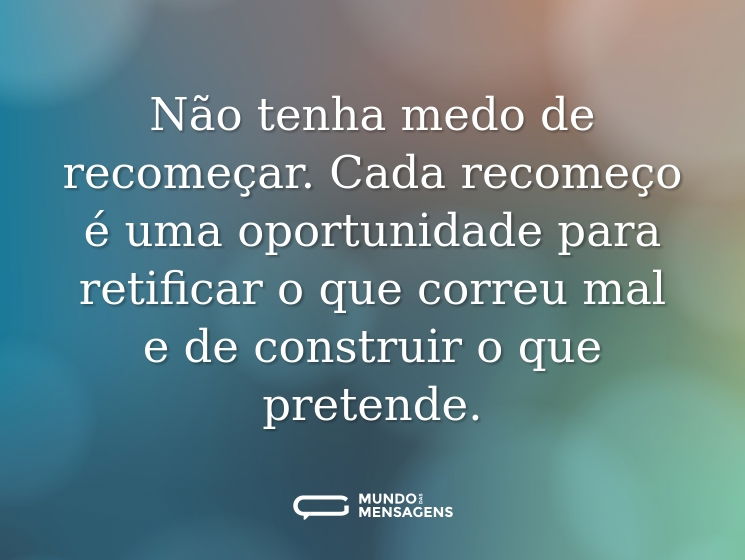 Não tenha medo de recomeçar. Cada recomeço é uma oportunidade para retificar o que correu mal e de construir o que pretende.