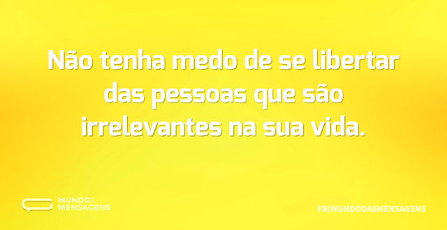 Não tenha medo de se libertar das pessoa...