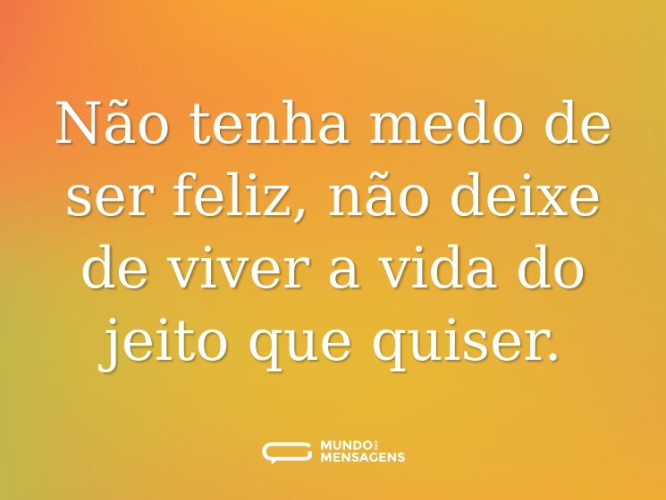 Não tenha medo de ser feliz, não deixe de viver a vida do jeito que quiser.