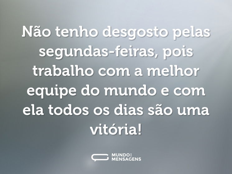 Não tenho desgosto pelas segundas-feiras, pois trabalho com a melhor equipe do mundo e com ela todos os dias são uma vitória!