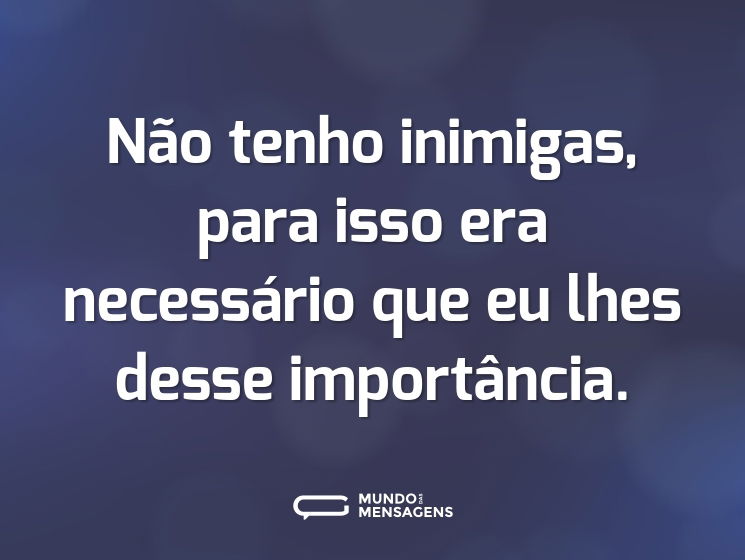 Não tenho inimigas, para isso era necessário que eu lhes desse importância.