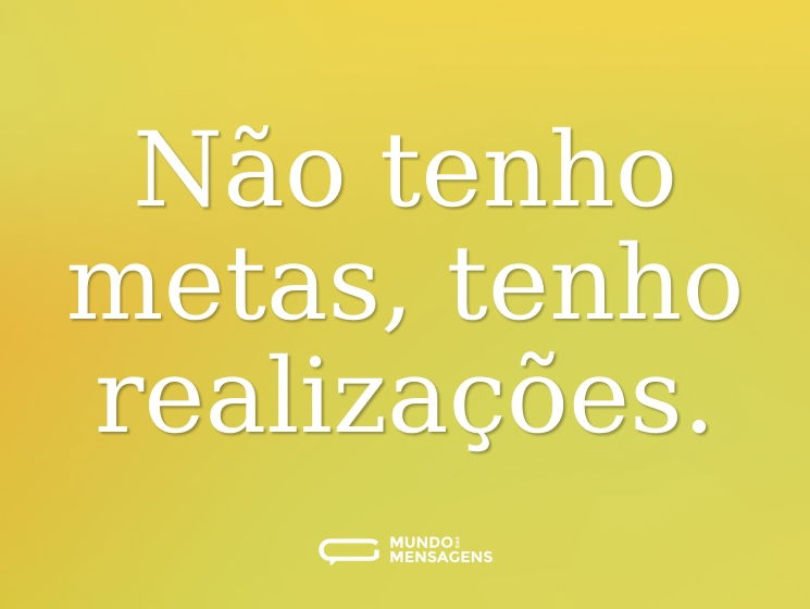 Não tenho metas, tenho realizações.