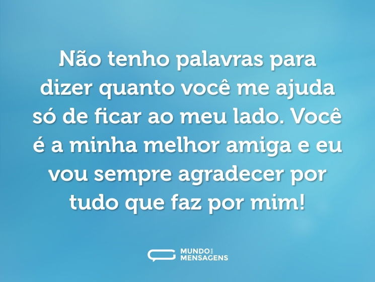 Não tenho palavras para dizer quanto você me ajuda só de ficar ao meu lado. Você é a minha melhor amiga e eu vou sempre agradecer por tudo que faz por mim!