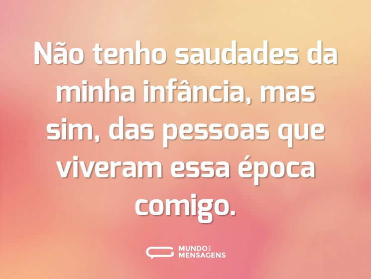 Não tenho saudades da minha infância, mas sim, das pessoas que viveram essa época comigo.