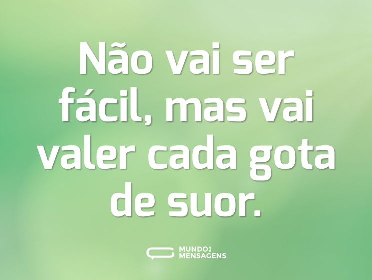 Não vai ser fácil, mas vai valer cada gota de suor.