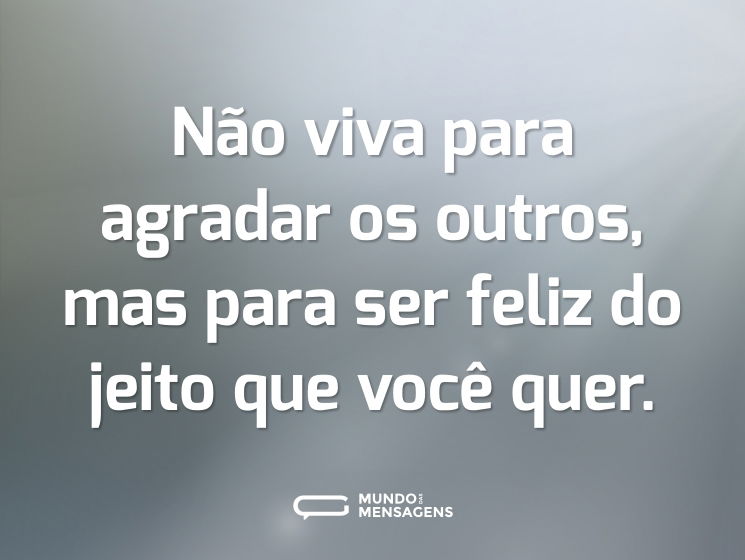 Não viva para agradar os outros, mas para ser feliz do jeito que você quer.