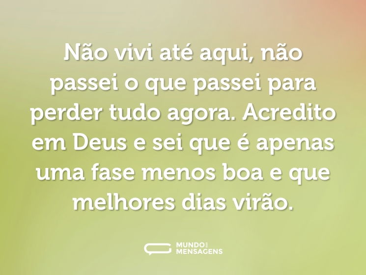 Não vivi até aqui, não passei o que passei para perder tudo agora. Acredito em Deus e sei que é apenas uma fase menos boa e que melhores dias virão.