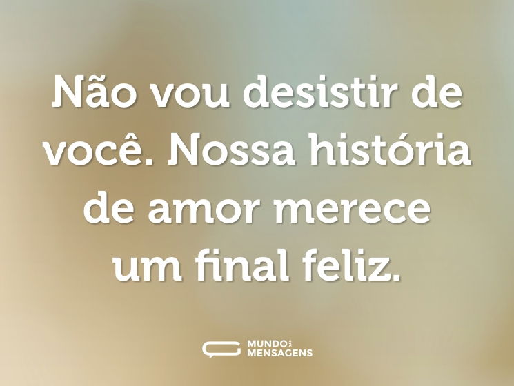Não vou desistir de você. Nossa história de amor merece um final feliz.