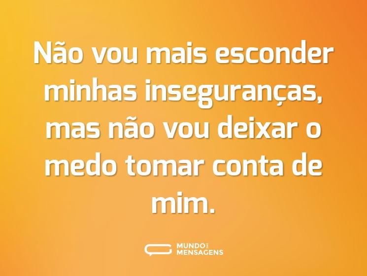 Não vou mais esconder minhas inseguranças, mas não vou deixar o medo tomar conta de mim.
