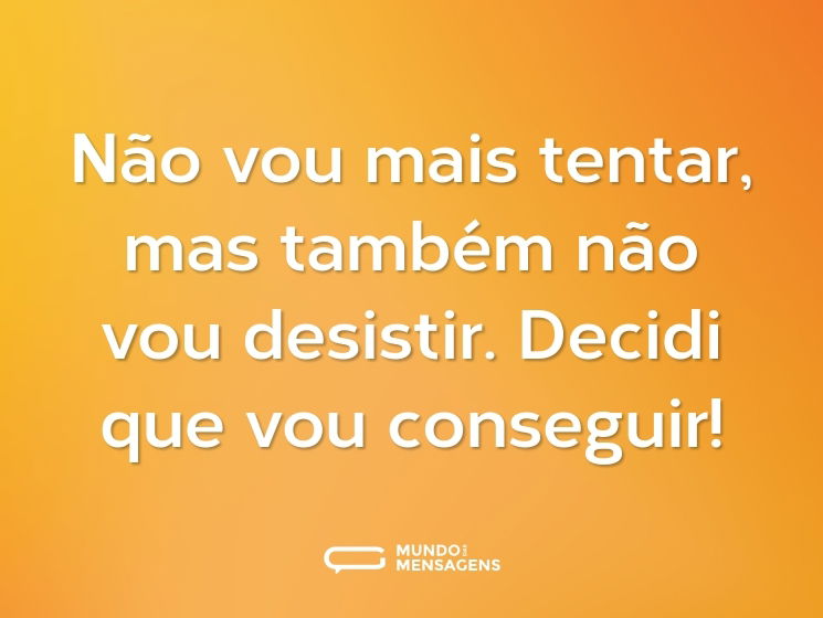 Não vou mais tentar, mas também não vou desistir. Decidi que vou conseguir!