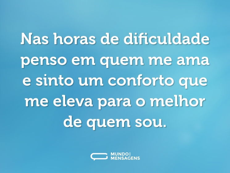 Nas horas de dificuldade penso em quem me ama e sinto um conforto que me eleva para o melhor de quem sou.