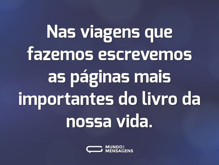 Nas viagens que fazemos escrevemos as páginas mais importantes do livro da nossa vida.