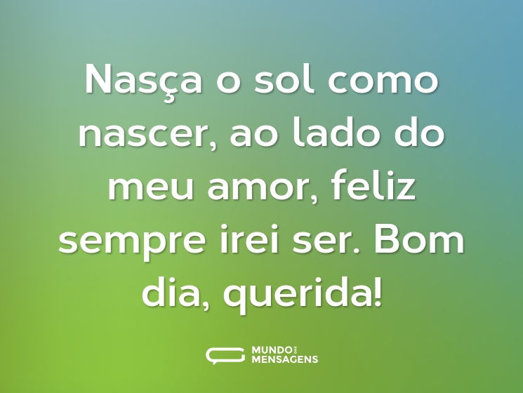 Nasça o sol como nascer, ao lado do meu amor, feliz sempre irei ser. Bom dia, querida!